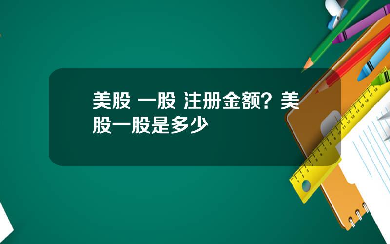 美股 一股 注册金额？美股一股是多少